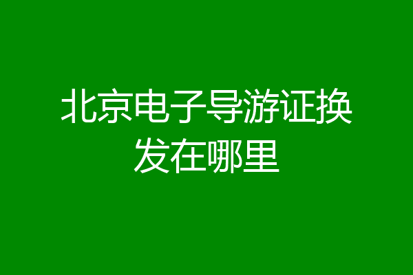 北京电子导游证换发在哪里