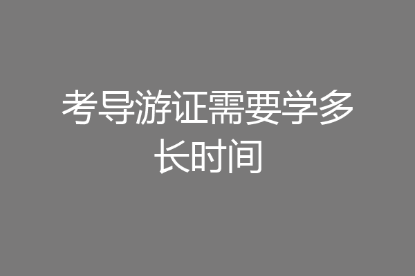 考导游证需要学多长时间