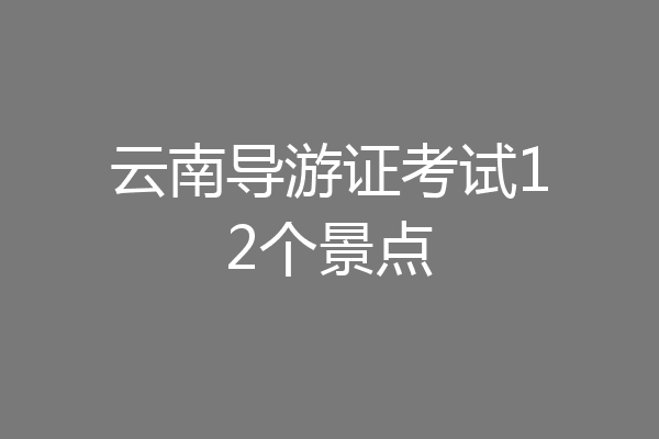 云南导游证考试12个景点