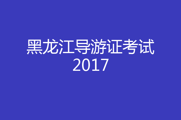 黑龙江导游证考试2017
