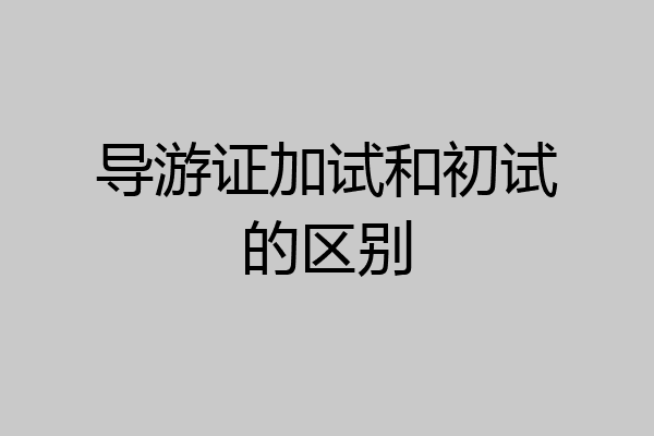 导游证加试和初试的区别
