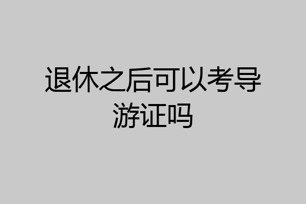 退休之后可以考导游证吗