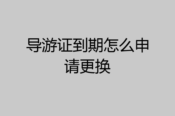 导游证到期怎么申请更换