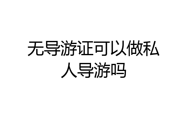 无导游证可以做私人导游吗
