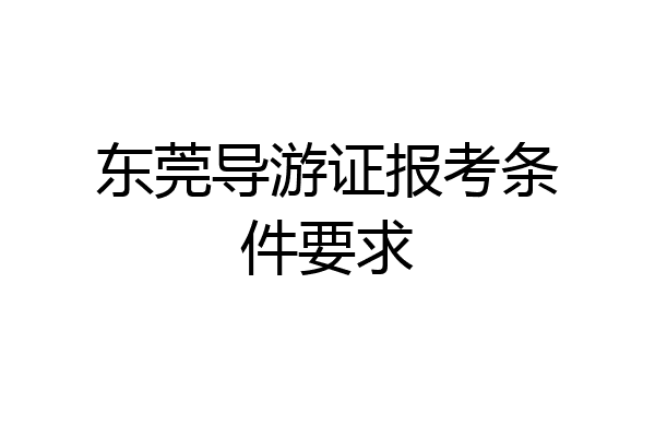 东莞导游证报考条件要求