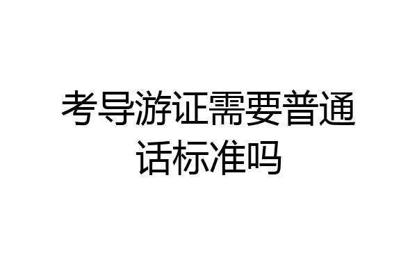 考导游证需要普通话标准吗