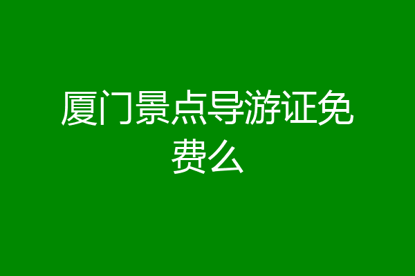 厦门景点导游证免费么