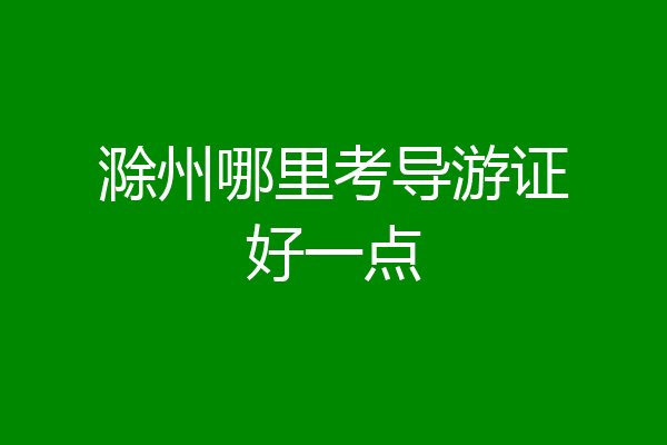 滁州哪里考导游证好一点