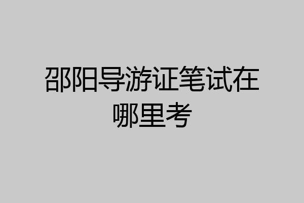 邵阳导游证笔试在哪里考