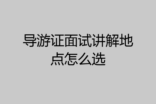 导游证面试讲解地点怎么选
