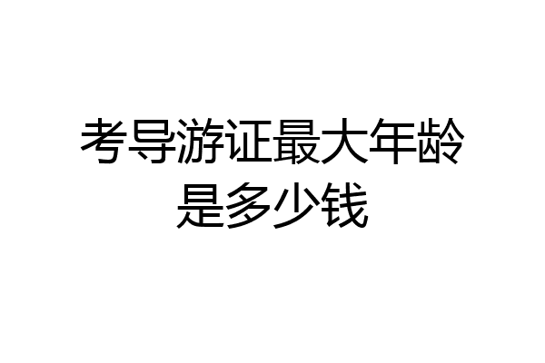 考导游证最大年龄是多少钱
