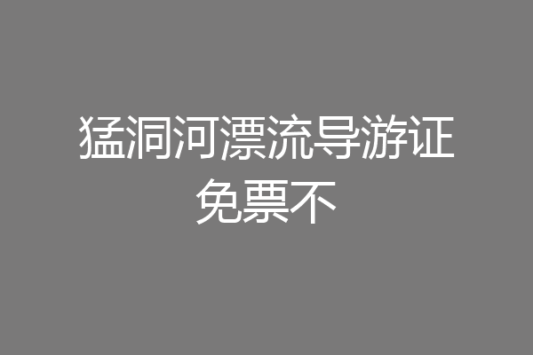 猛洞河漂流导游证免票不