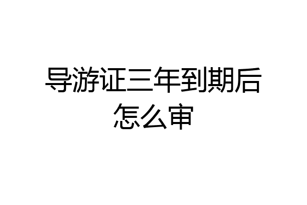 导游证三年到期后怎么审