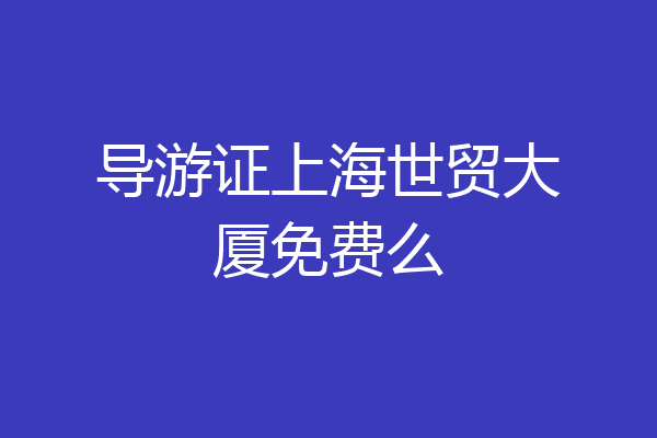 导游证上海世贸大厦免费么