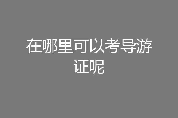 在哪里可以考导游证呢