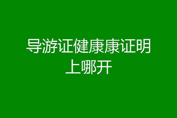导游证健康康证明上哪开
