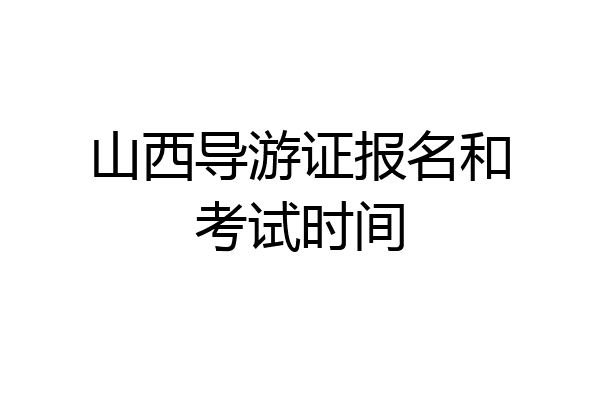 山西导游证报名和考试时间