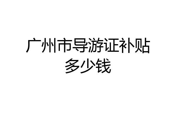 广州市导游证补贴多少钱