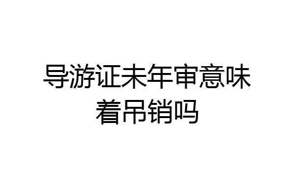 导游证未年审意味着吊销吗