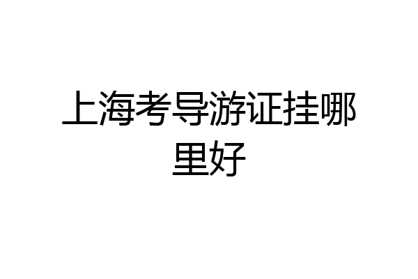 上海考导游证挂哪里好