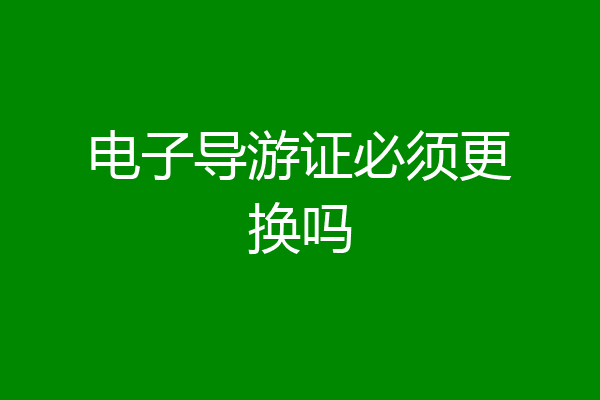 电子导游证必须更换吗