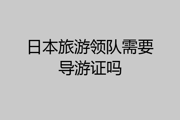 日本旅游领队需要导游证吗