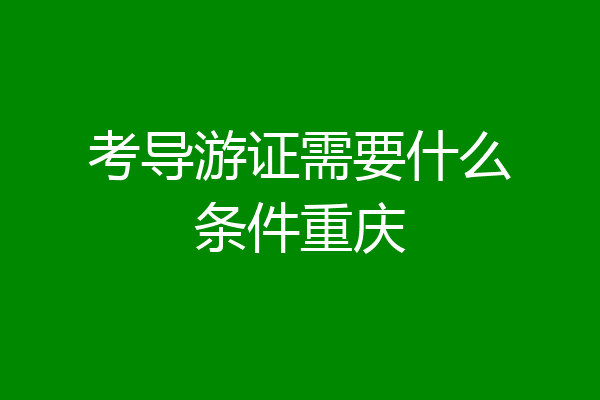 考导游证需要什么条件重庆