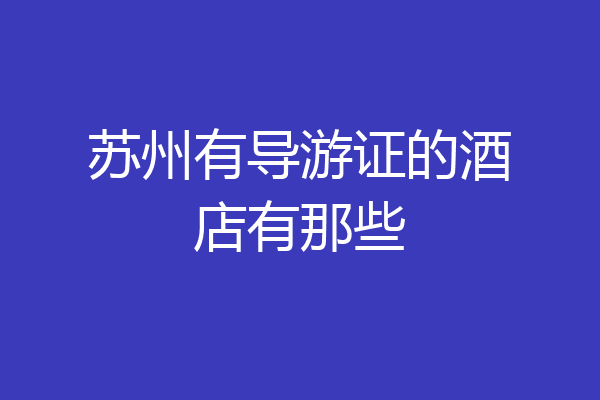 苏州有导游证的酒店有那些