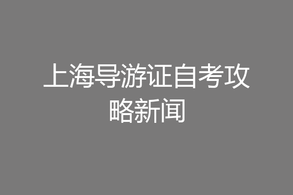 上海导游证自考攻略新闻