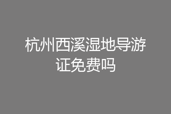 杭州西溪湿地导游证免费吗