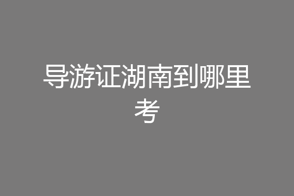 导游证湖南到哪里考