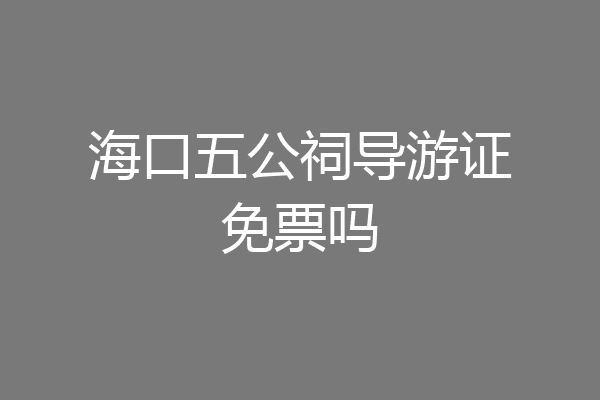 海口五公祠导游证免票吗