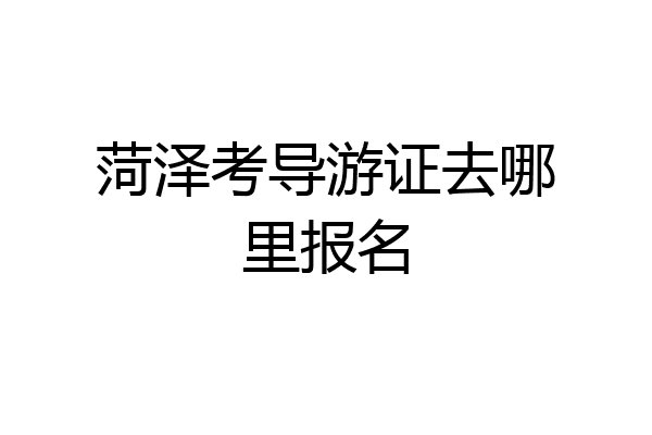 菏泽考导游证去哪里报名