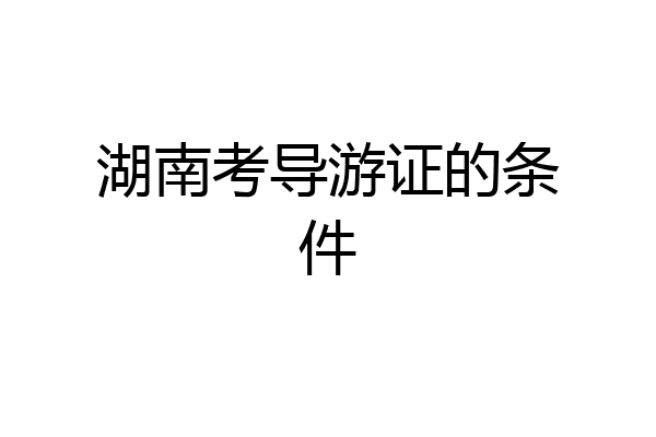 湖南考导游证的条件
