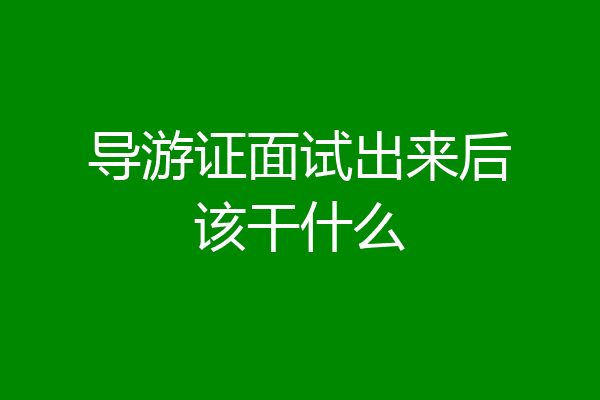 导游证面试出来后该干什么