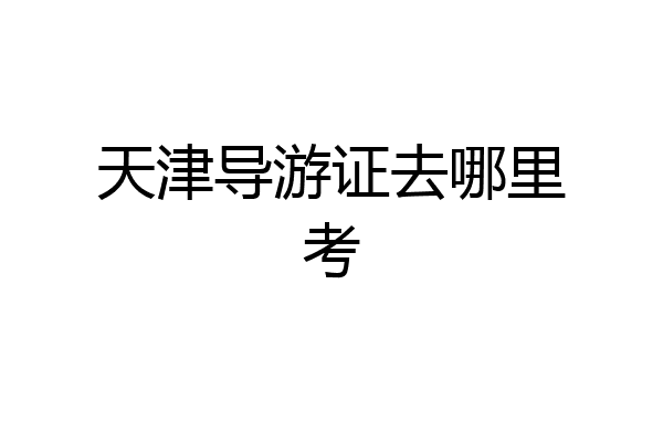 天津导游证去哪里考