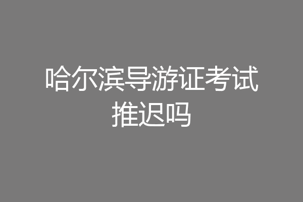 哈尔滨导游证考试推迟吗