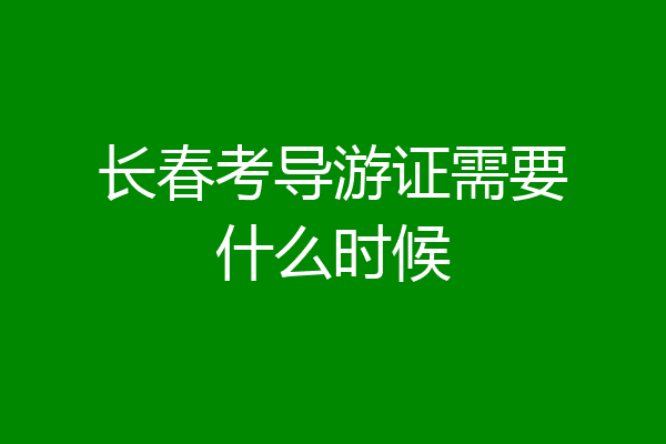 长春考导游证需要什么时候