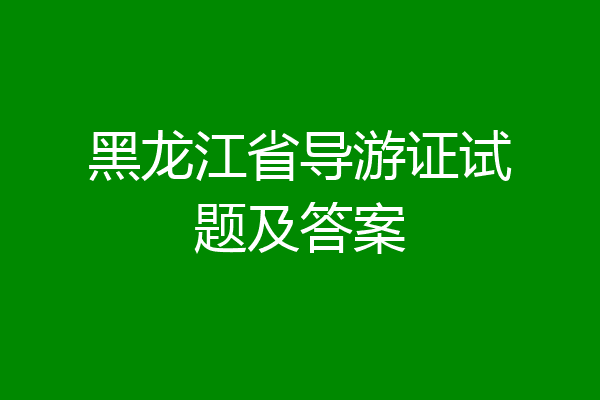 黑龙江省导游证试题及答案