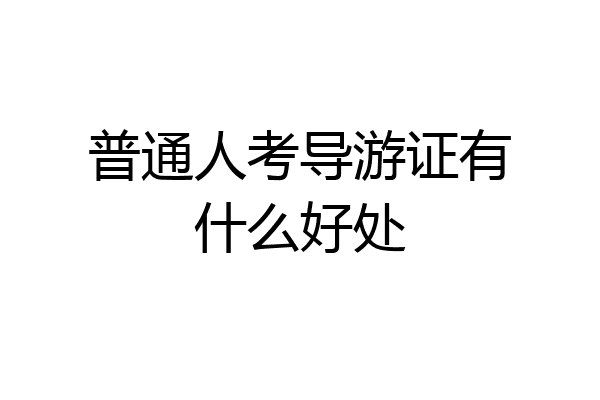 普通人考导游证有什么好处
