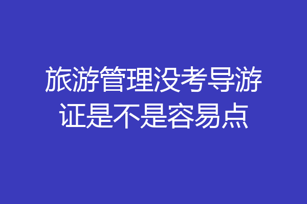 旅游管理没考导游证是不是容易点