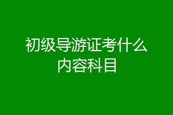 初级导游证考什么内容科目