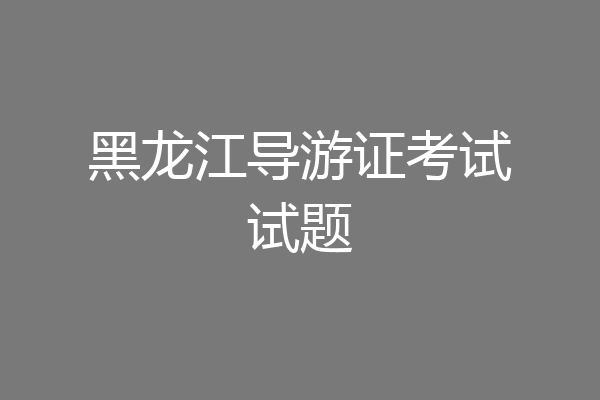 黑龙江导游证考试试题