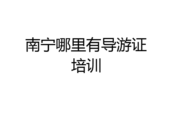 南宁哪里有导游证培训