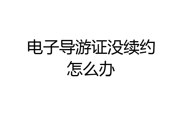 电子导游证没续约怎么办