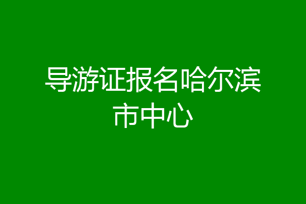 导游证报名哈尔滨市中心