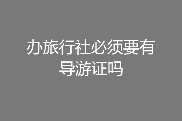 办旅行社必须要有导游证吗