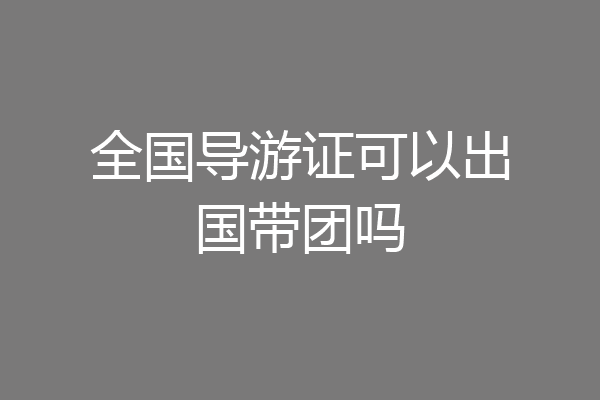 全国导游证可以出国带团吗