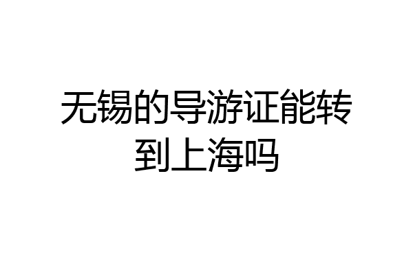 无锡的导游证能转到上海吗