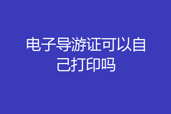 电子导游证可以自己打印吗
